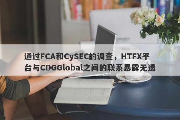 通过FCA和CySEC的调查，HTFX平台与CDGGlobal之间的联系暴露无遗-第1张图片-要懂汇圈网