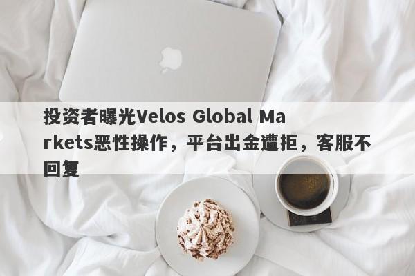 投资者曝光Velos Global Markets恶性操作，平台出金遭拒，客服不回复-第1张图片-要懂汇圈网