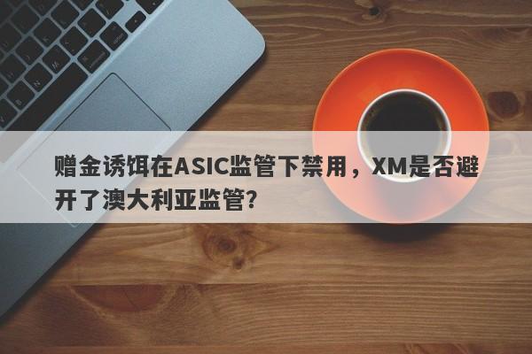 赠金诱饵在ASIC监管下禁用，XM是否避开了澳大利亚监管？-第1张图片-要懂汇圈网