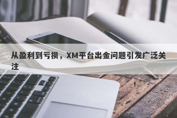 从盈利到亏损，XM平台出金问题引发广泛关注-第1张图片-要懂汇圈网