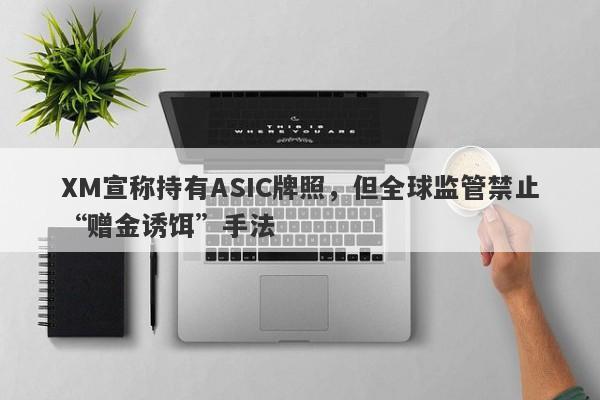 XM宣称持有ASIC牌照，但全球监管禁止“赠金诱饵”手法-第1张图片-要懂汇圈网