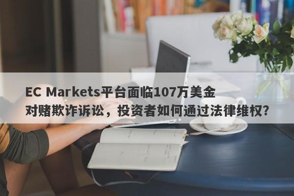 EC Markets平台面临107万美金对赌欺诈诉讼，投资者如何通过法律维权？-第1张图片-要懂汇圈网