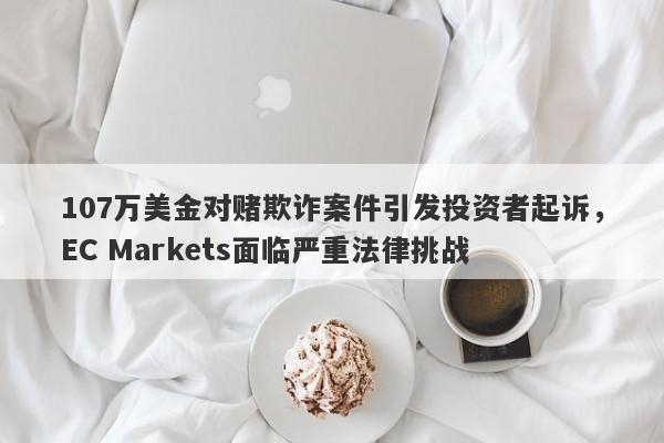 107万美金对赌欺诈案件引发投资者起诉，EC Markets面临严重法律挑战-第1张图片-要懂汇圈网