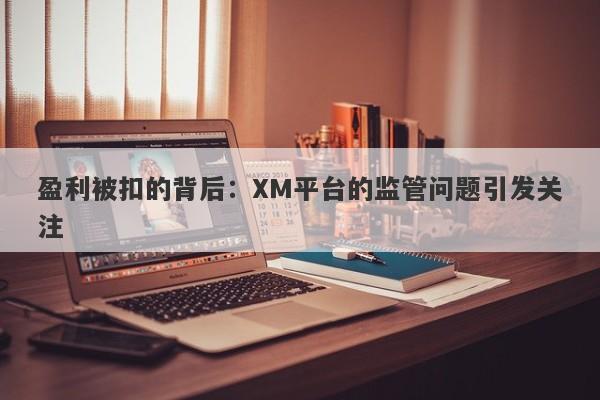 盈利被扣的背后：XM平台的监管问题引发关注-第1张图片-要懂汇圈网