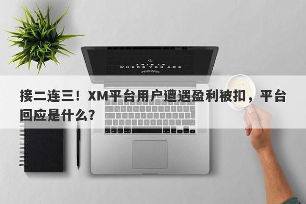 接二连三！XM平台用户遭遇盈利被扣，平台回应是什么？-第1张图片-要懂汇圈网