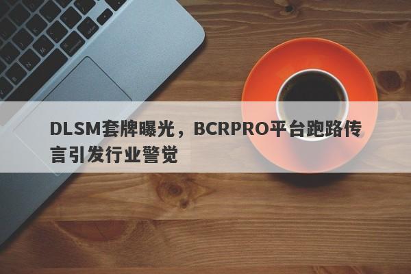 DLSM套牌曝光，BCRPRO平台跑路传言引发行业警觉-第1张图片-要懂汇圈网