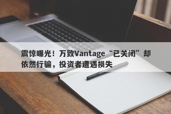 震惊曝光！万致Vantage“已关闭”却依然行骗，投资者遭遇损失-第1张图片-要懂汇圈网