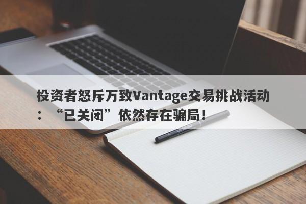 投资者怒斥万致Vantage交易挑战活动：“已关闭”依然存在骗局！-第1张图片-要懂汇圈网