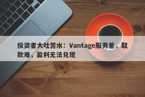 投资者大吐苦水：Vantage服务差，取款难，盈利无法兑现-第1张图片-要懂汇圈网