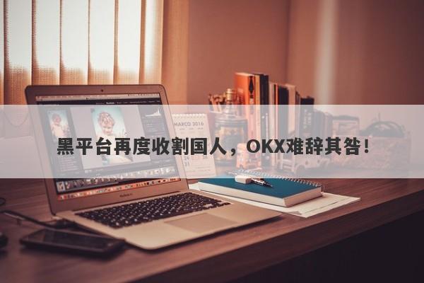 黑平台再度收割国人，OKX难辞其咎！-第1张图片-要懂汇圈网