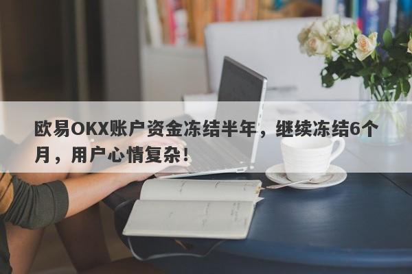 欧易OKX账户资金冻结半年，继续冻结6个月，用户心情复杂！-第1张图片-要懂汇圈网