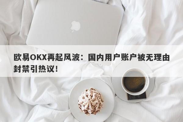 欧易OKX再起风波：国内用户账户被无理由封禁引热议！-第1张图片-要懂汇圈网