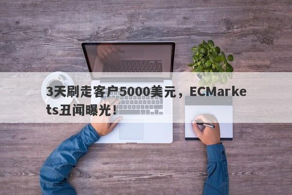 3天刷走客户5000美元，ECMarkets丑闻曝光！-第1张图片-要懂汇圈网