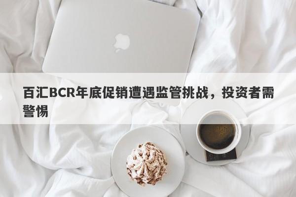 百汇BCR年底促销遭遇监管挑战，投资者需警惕-第1张图片-要懂汇圈网