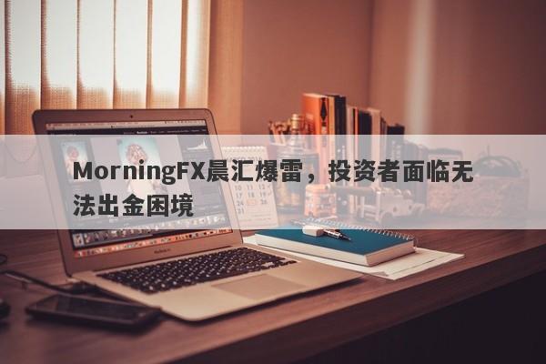 MorningFX晨汇爆雷，投资者面临无法出金困境-第1张图片-要懂汇圈网