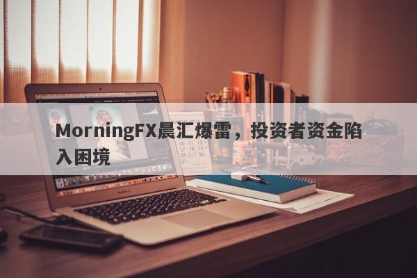 MorningFX晨汇爆雷，投资者资金陷入困境-第1张图片-要懂汇圈网