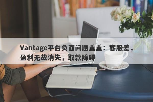 Vantage平台负面问题重重：客服差，盈利无故消失，取款障碍-第1张图片-要懂汇圈网