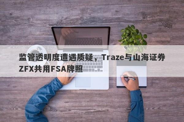 监管透明度遭遇质疑，Traze与山海证券ZFX共用FSA牌照-第1张图片-要懂汇圈网