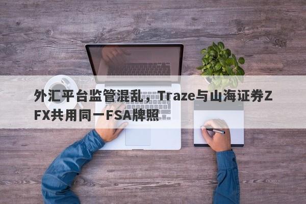 外汇平台监管混乱，Traze与山海证券ZFX共用同一FSA牌照-第1张图片-要懂汇圈网