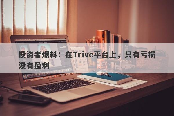 投资者爆料：在Trive平台上，只有亏损没有盈利-第1张图片-要懂汇圈网