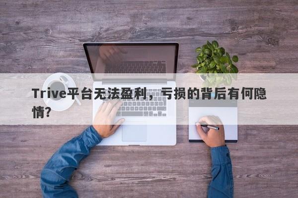 Trive平台无法盈利，亏损的背后有何隐情？-第1张图片-要懂汇圈网