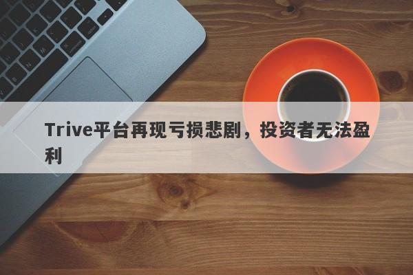 Trive平台再现亏损悲剧，投资者无法盈利-第1张图片-要懂汇圈网