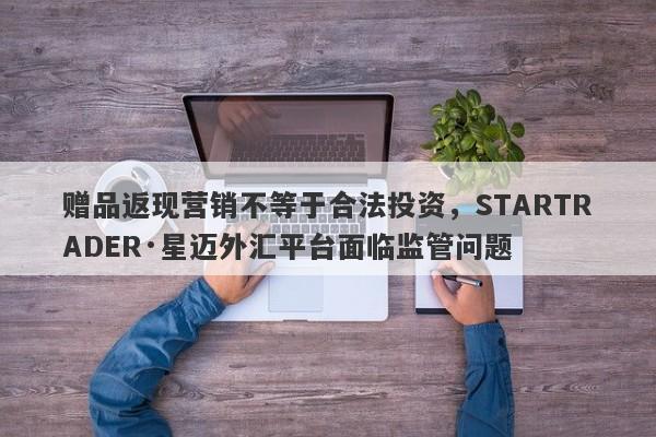 赠品返现营销不等于合法投资，STARTRADER·星迈外汇平台面临监管问题-第1张图片-要懂汇圈网