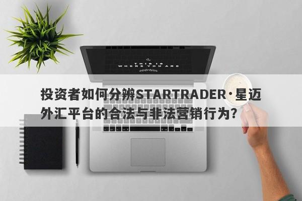 投资者如何分辨STARTRADER·星迈外汇平台的合法与非法营销行为？-第1张图片-要懂汇圈网