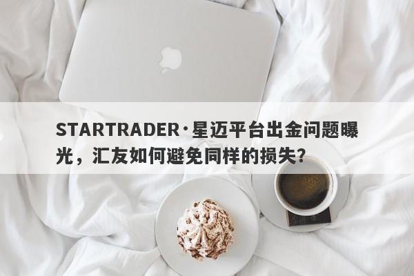 STARTRADER·星迈平台出金问题曝光，汇友如何避免同样的损失？-第1张图片-要懂汇圈网