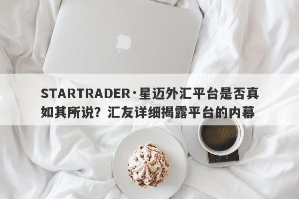 STARTRADER·星迈外汇平台是否真如其所说？汇友详细揭露平台的内幕-第1张图片-要懂汇圈网