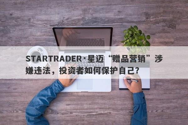 STARTRADER·星迈“赠品营销”涉嫌违法，投资者如何保护自己？-第1张图片-要懂汇圈网