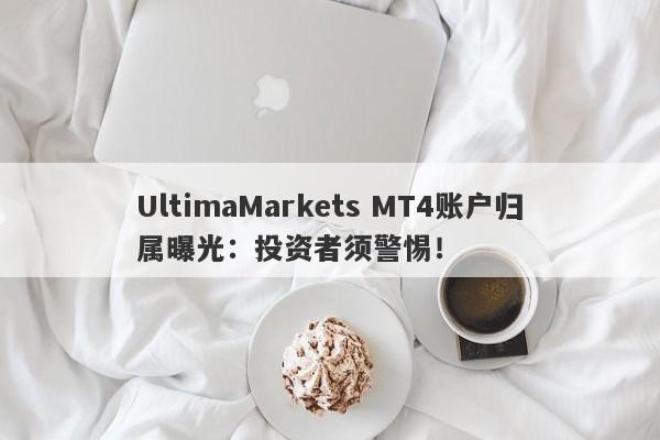 UltimaMarkets MT4账户归属曝光：投资者须警惕！-第1张图片-要懂汇圈网