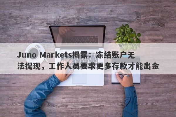 Juno Markets揭露：冻结账户无法提现，工作人员要求更多存款才能出金-第1张图片-要懂汇圈网