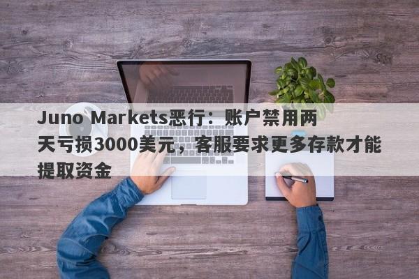 Juno Markets恶行：账户禁用两天亏损3000美元，客服要求更多存款才能提取资金-第1张图片-要懂汇圈网