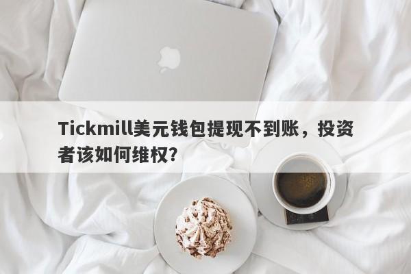 Tickmill美元钱包提现不到账，投资者该如何维权？-第1张图片-要懂汇圈网