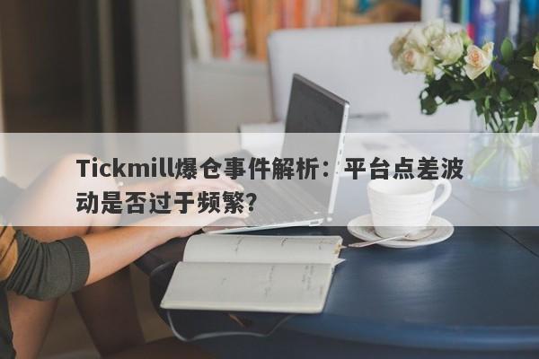 Tickmill爆仓事件解析：平台点差波动是否过于频繁？-第1张图片-要懂汇圈网