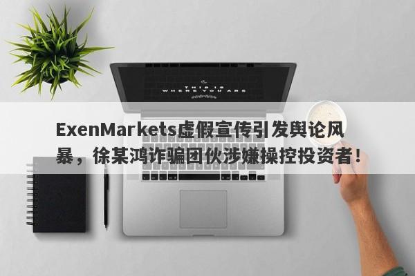 ExenMarkets虚假宣传引发舆论风暴，徐某鸿诈骗团伙涉嫌操控投资者！-第1张图片-要懂汇圈网