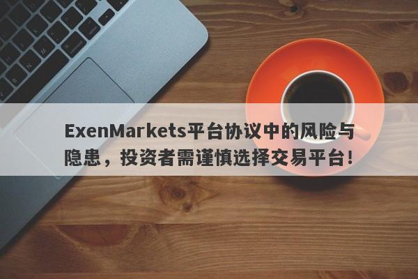 ExenMarkets平台协议中的风险与隐患，投资者需谨慎选择交易平台！-第1张图片-要懂汇圈网