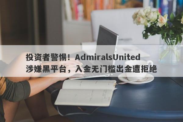 投资者警惕！AdmiralsUnited涉嫌黑平台，入金无门槛出金遭拒绝-第1张图片-要懂汇圈网