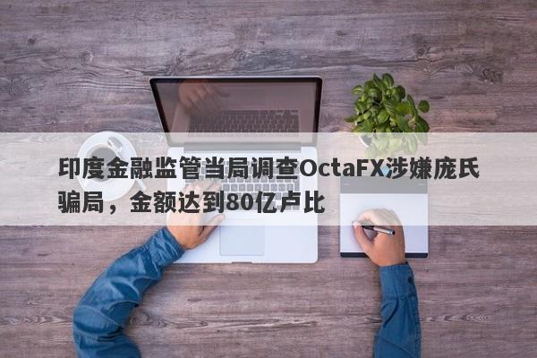 印度金融监管当局调查OctaFX涉嫌庞氏骗局，金额达到80亿卢比-第1张图片-要懂汇圈网