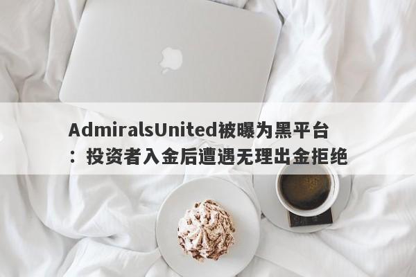 AdmiralsUnited被曝为黑平台：投资者入金后遭遇无理出金拒绝-第1张图片-要懂汇圈网