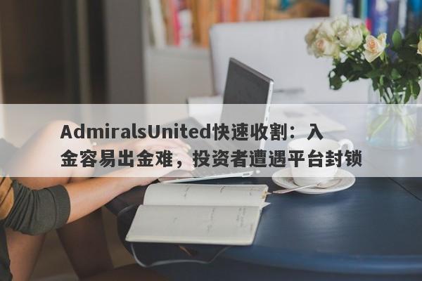 AdmiralsUnited快速收割：入金容易出金难，投资者遭遇平台封锁-第1张图片-要懂汇圈网