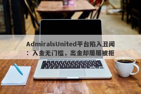 AdmiralsUnited平台陷入丑闻：入金无门槛，出金却屡屡被拒-第1张图片-要懂汇圈网