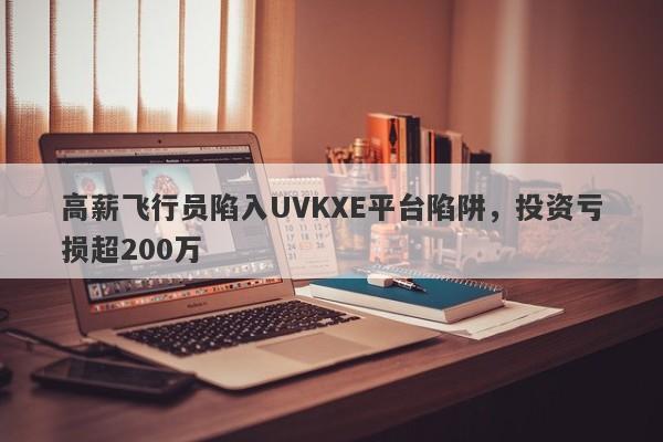 高薪飞行员陷入UVKXE平台陷阱，投资亏损超200万-第1张图片-要懂汇圈网