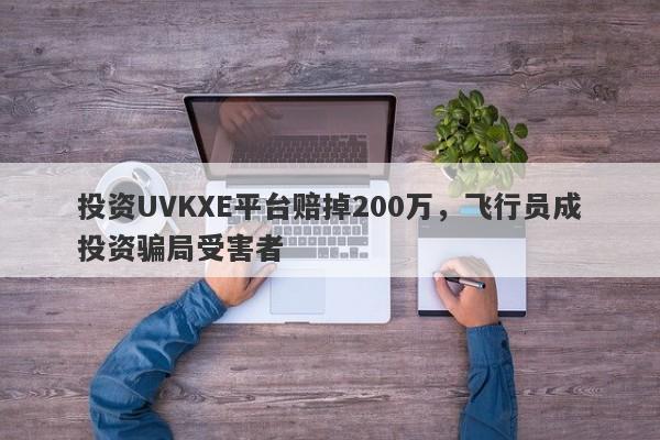 投资UVKXE平台赔掉200万，飞行员成投资骗局受害者-第1张图片-要懂汇圈网