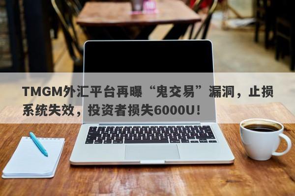 TMGM外汇平台再曝“鬼交易”漏洞，止损系统失效，投资者损失6000U！-第1张图片-要懂汇圈网