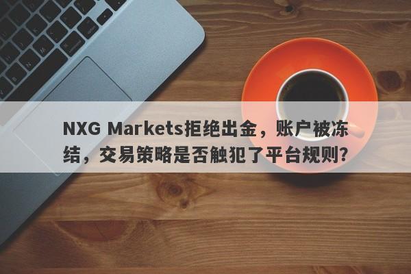 NXG Markets拒绝出金，账户被冻结，交易策略是否触犯了平台规则？-第1张图片-要懂汇圈网