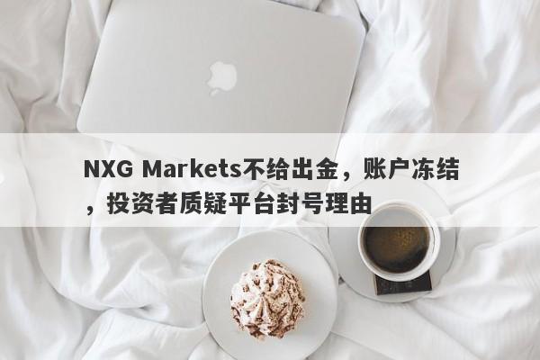 NXG Markets不给出金，账户冻结，投资者质疑平台封号理由-第1张图片-要懂汇圈网