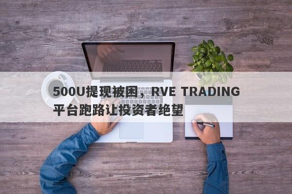 500U提现被困，RVE TRADING平台跑路让投资者绝望-第1张图片-要懂汇圈网