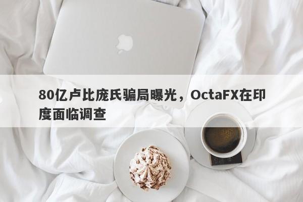 80亿卢比庞氏骗局曝光，OctaFX在印度面临调查-第1张图片-要懂汇圈网